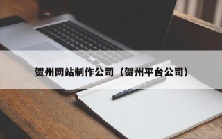 楚雄贺州网站制作公司（贺州平台公司）